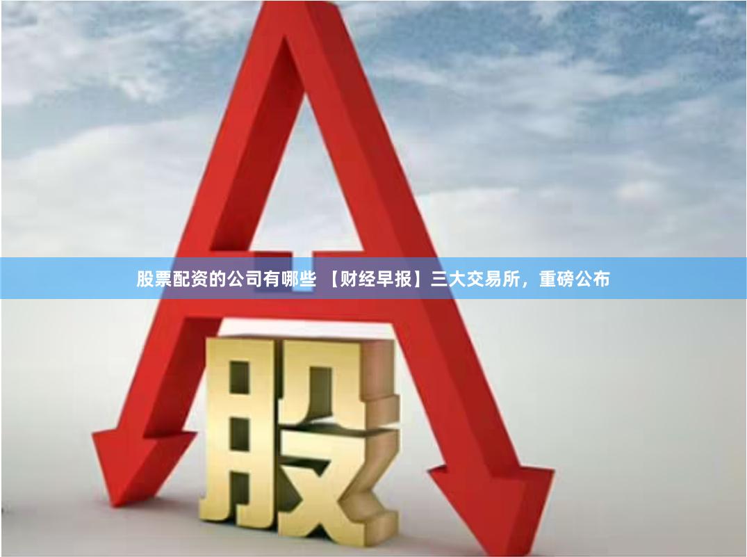 股票配资的公司有哪些 【财经早报】三大交易所，重磅公布