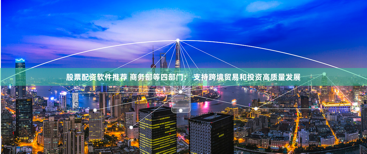 股票配资软件推荐 商务部等四部门： 支持跨境贸易和投资高质量发展