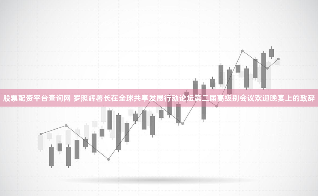 股票配资平台查询网 罗照辉署长在全球共享发展行动论坛第二届高级别会议欢迎晚宴上的致辞