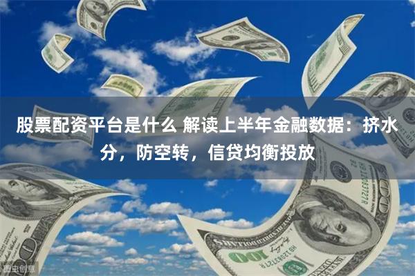 股票配资平台是什么 解读上半年金融数据：挤水分，防空转，信贷均衡投放