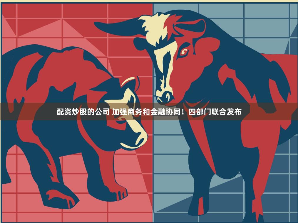 配资炒股的公司 加强商务和金融协同！四部门联合发布