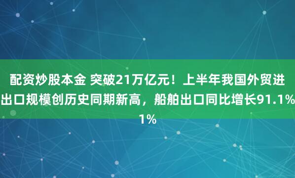配资炒股本金 突破21万亿元！上半年我国外贸进出口规模创历史同期新高，船舶出口同比增长91.1%