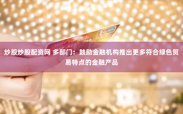 炒股炒股配资网 多部门：鼓励金融机构推出更多符合绿色贸易特点的金融产品