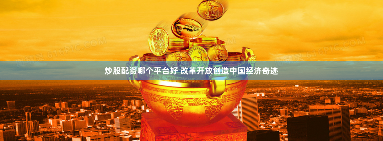 炒股配资哪个平台好 改革开放创造中国经济奇迹