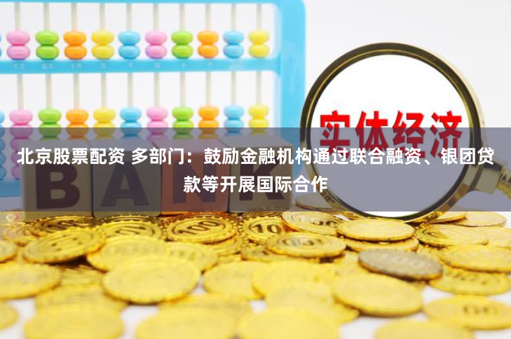 北京股票配资 多部门：鼓励金融机构通过联合融资、银团贷款等开展国际合作