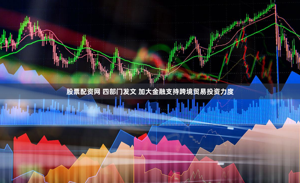 股票配资网 四部门发文 加大金融支持跨境贸易投资力度