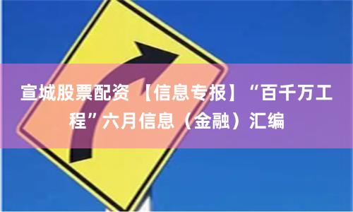 宣城股票配资 【信息专报】“百千万工程”六月信息（金融）汇编