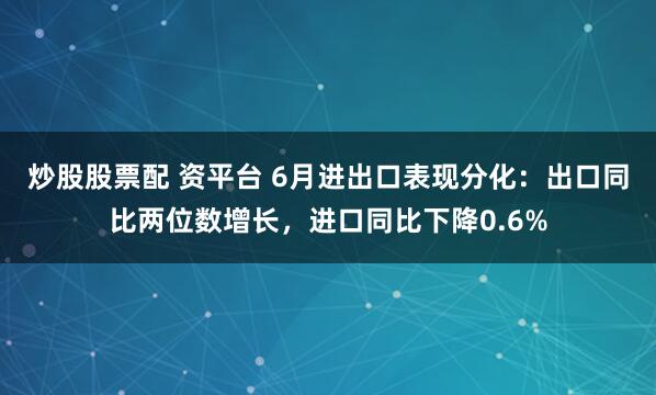 炒股股票配 资平台 6月进出口表现分化：出口同比两位数增长，进口同比下降0.6%