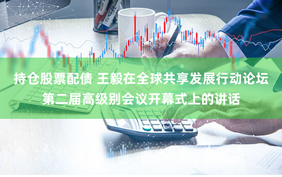 持仓股票配债 王毅在全球共享发展行动论坛第二届高级别会议开幕式上的讲话