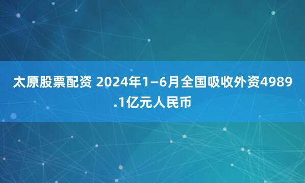 太原股票配资 2024年1—6月全国吸收外资4989.1亿元人民币