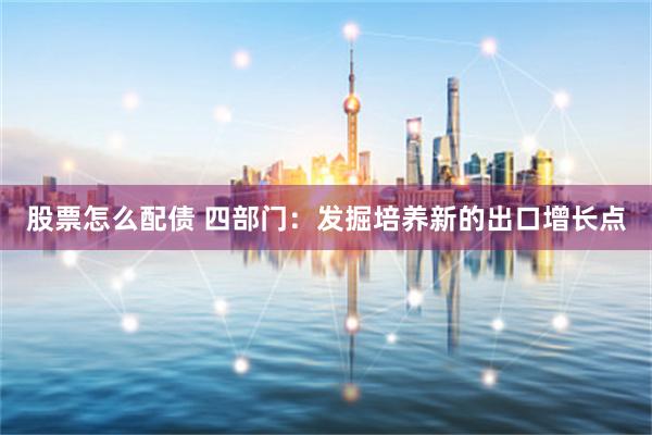 股票怎么配债 四部门：发掘培养新的出口增长点