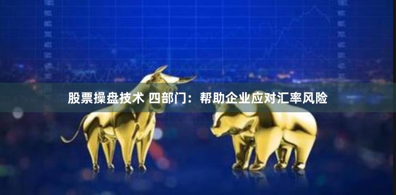 股票操盘技术 四部门：帮助企业应对汇率风险