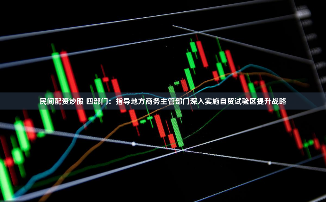 民间配资炒股 四部门：指导地方商务主管部门深入实施自贸试验区提升战略