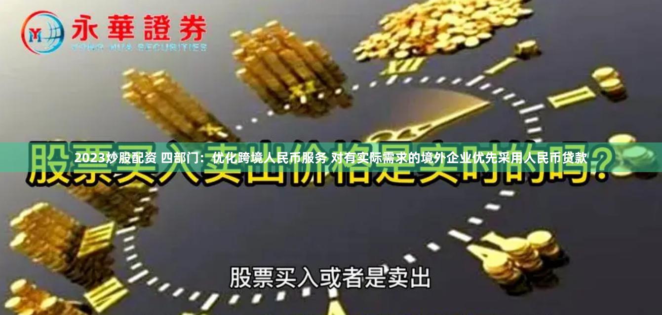 2023炒股配资 四部门：优化跨境人民币服务 对有实际需求的境外企业优先采用人民币贷款