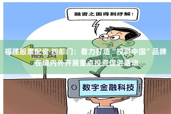 福建股票配资 四部门：着力打造“投资中国”品牌 在境内外开展重点投资促进活动