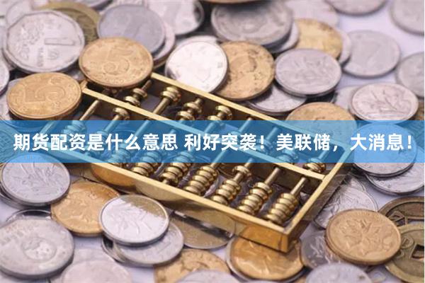 期货配资是什么意思 利好突袭！美联储，大消息！