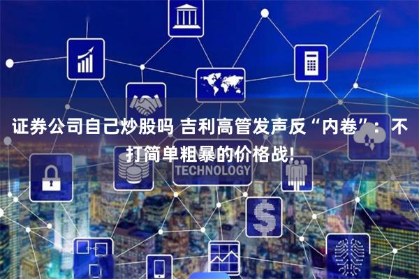 证券公司自己炒股吗 吉利高管发声反“内卷”：不打简单粗暴的价格战!