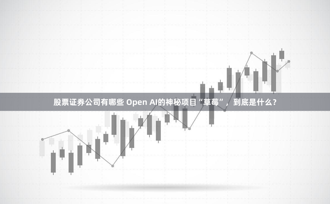 股票证券公司有哪些 Open AI的神秘项目“草莓”，到底是什么？
