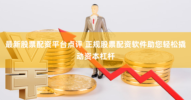 最新股票配资平台点评 正规股票配资软件助您轻松撬动资本杠杆