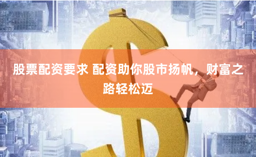 股票配资要求 配资助你股市扬帆，财富之路轻松迈