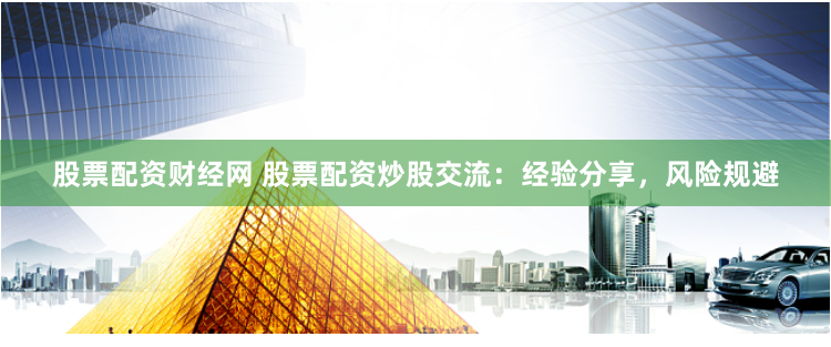 股票配资财经网 股票配资炒股交流：经验分享，风险规避