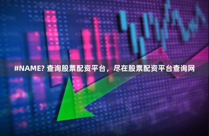 #NAME? 查询股票配资平台，尽在股票配资平台查询网