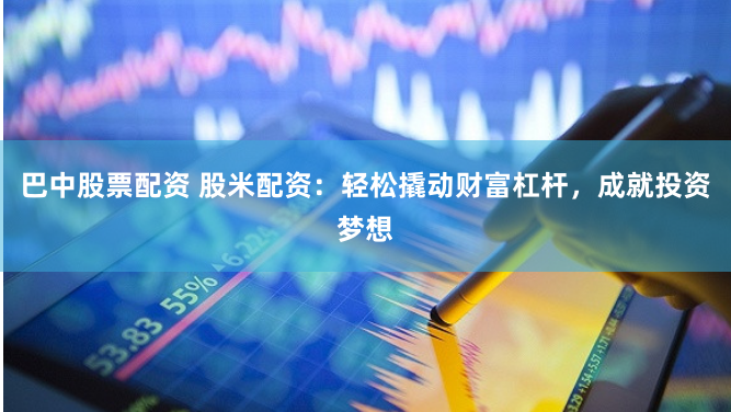 巴中股票配资 股米配资：轻松撬动财富杠杆，成就投资梦想