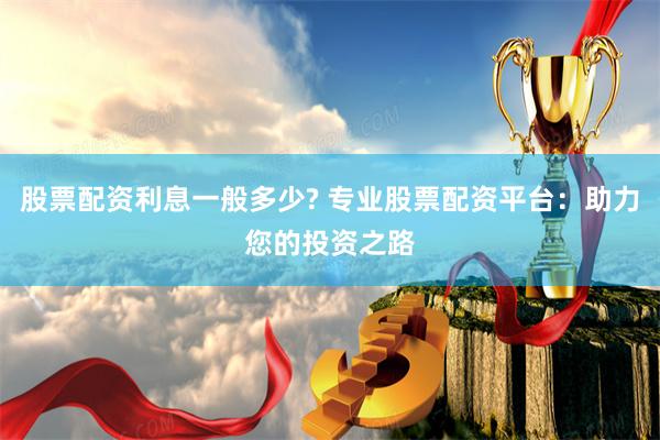股票配资利息一般多少? 专业股票配资平台：助力您的投资之路