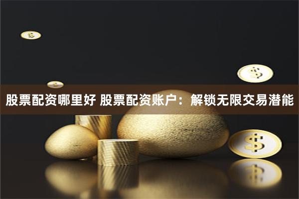 股票配资哪里好 股票配资账户：解锁无限交易潜能