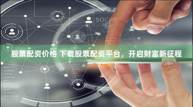 股票配资价格 下载股票配资平台，开启财富新征程