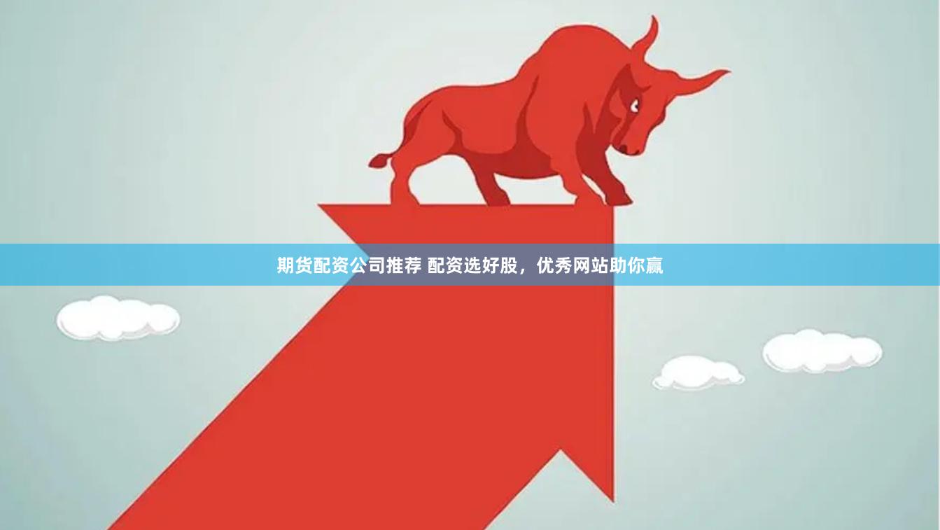 期货配资公司推荐 配资选好股，优秀网站助你赢