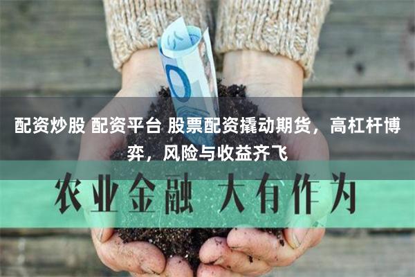 配资炒股 配资平台 股票配资撬动期货，高杠杆博弈，风险与收益齐飞