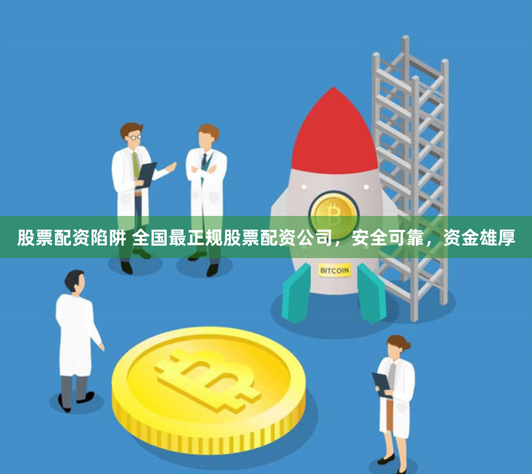 股票配资陷阱 全国最正规股票配资公司，安全可靠，资金雄厚