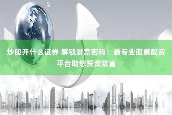 炒股开什么证券 解锁财富密码：最专业股票配资平台助您投资致富