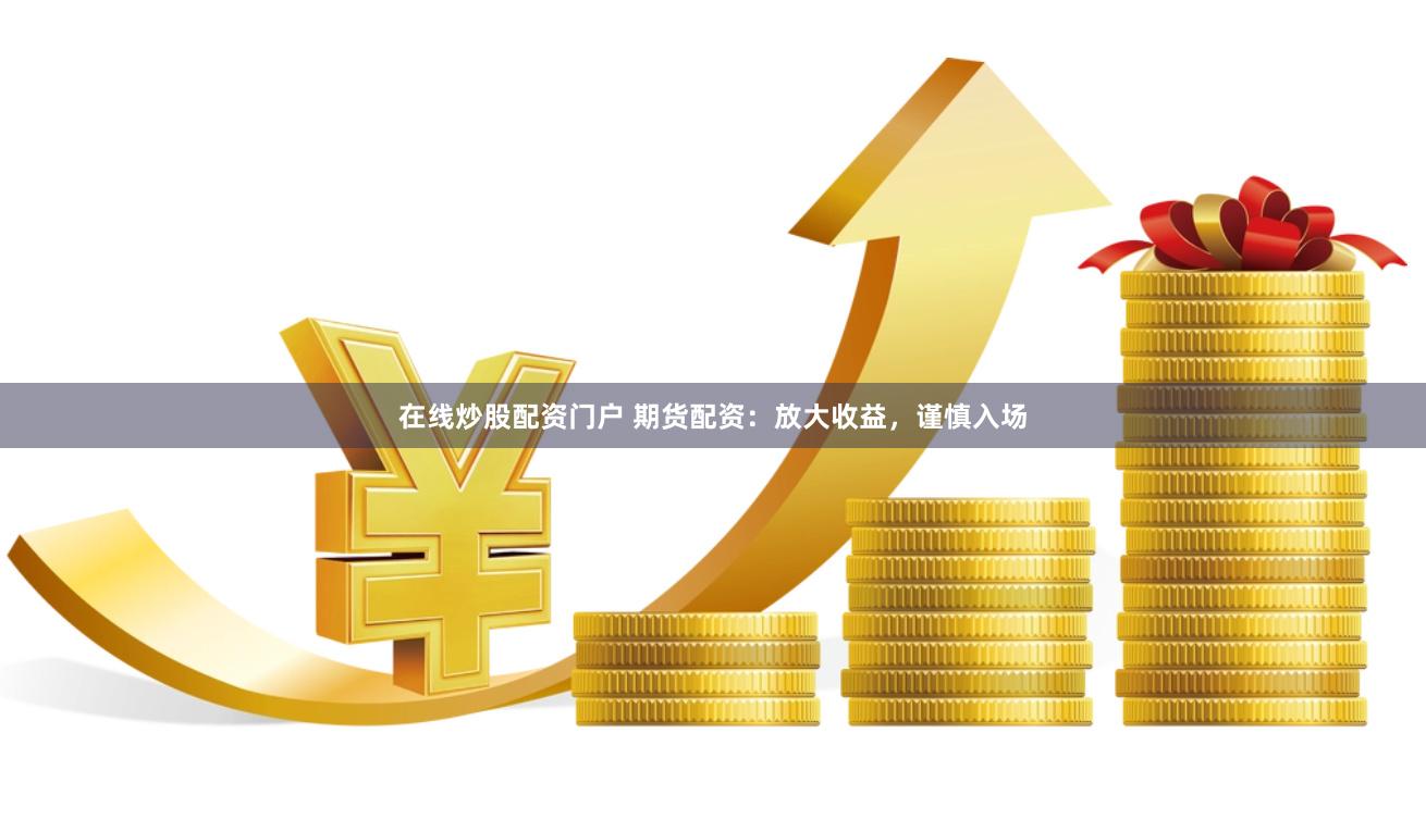 在线炒股配资门户 期货配资：放大收益，谨慎入场