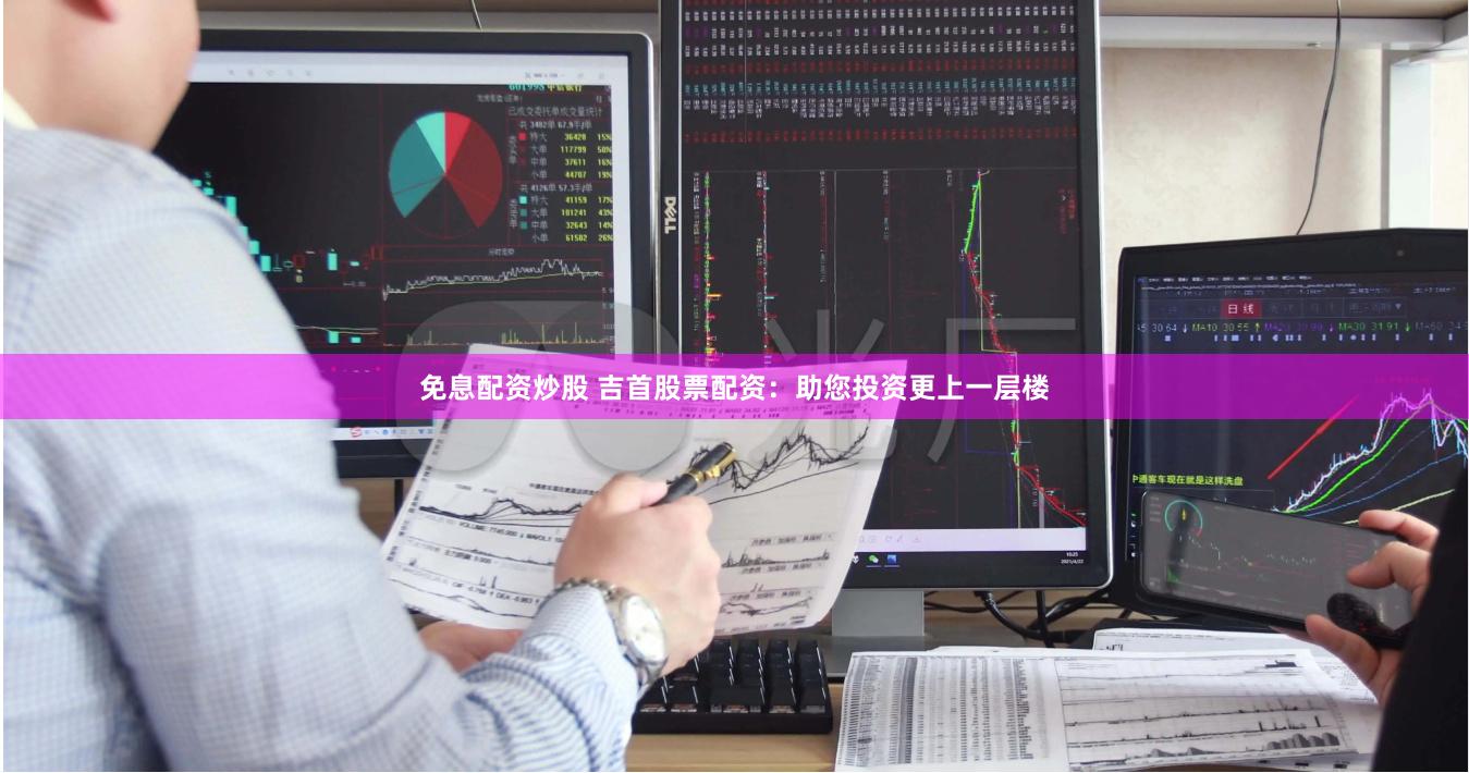 免息配资炒股 吉首股票配资：助您投资更上一层楼