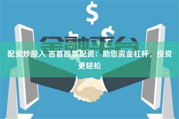 配资炒股入 吉首股票配资：助您资金杠杆，投资更轻松