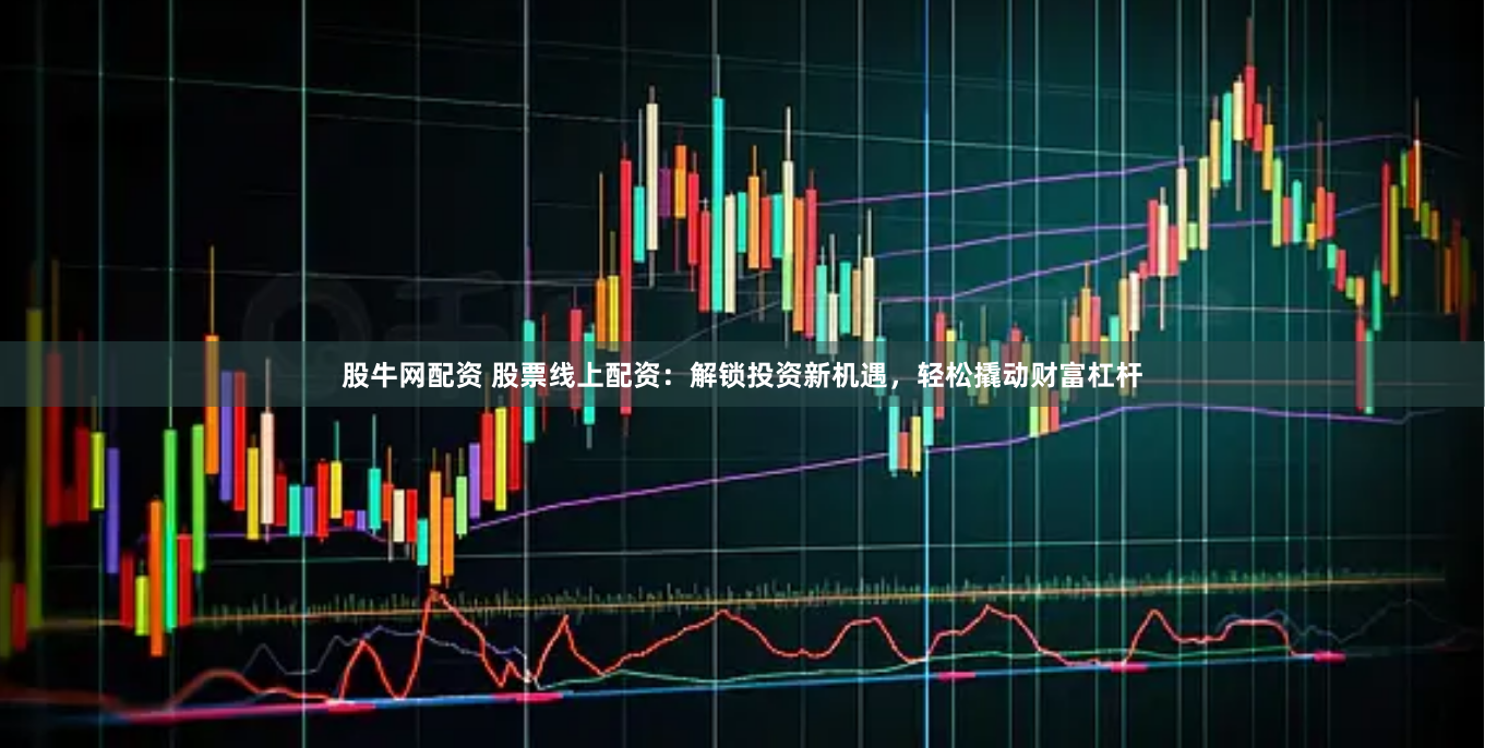 股牛网配资 股票线上配资：解锁投资新机遇，轻松撬动财富杠杆