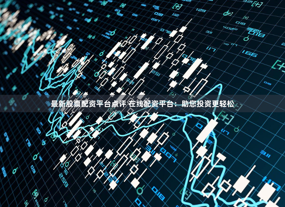 最新股票配资平台点评 在线配资平台:助您投资更轻松