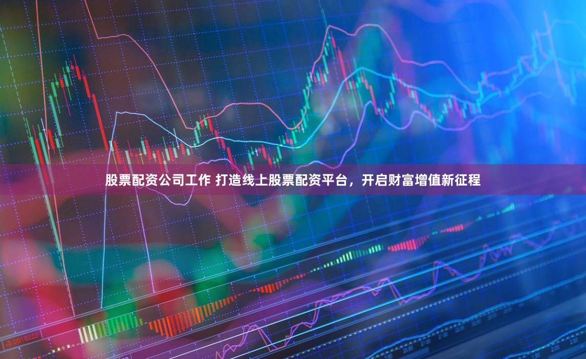 股票配资公司工作 打造线上股票配资平台，开启财富增值新征程