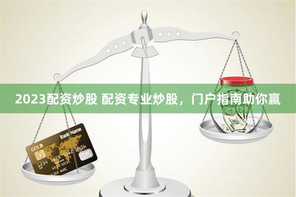 2023配资炒股 配资专业炒股，门户指南助你赢