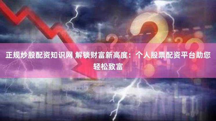 正规炒股配资知识网 解锁财富新高度：个人股票配资平台助您轻松致富