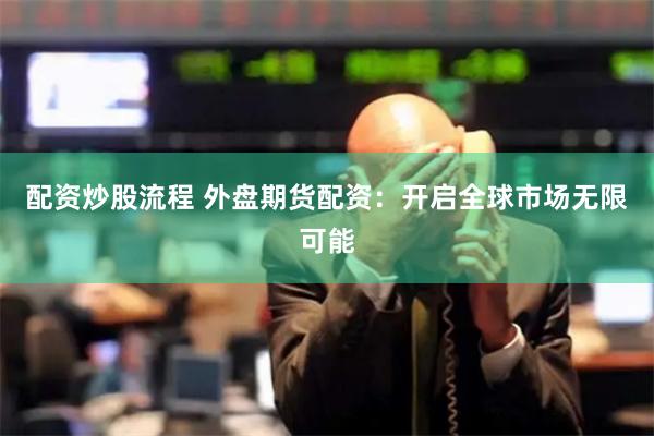 配资炒股流程 外盘期货配资：开启全球市场无限可能