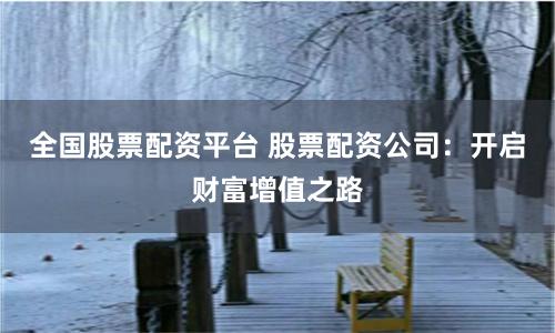 全国股票配资平台 股票配资公司：开启财富增值之路