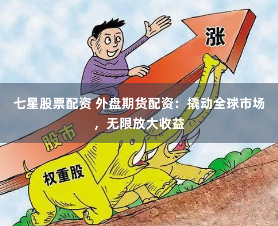 七星股票配资 外盘期货配资：撬动全球市场，无限放大收益