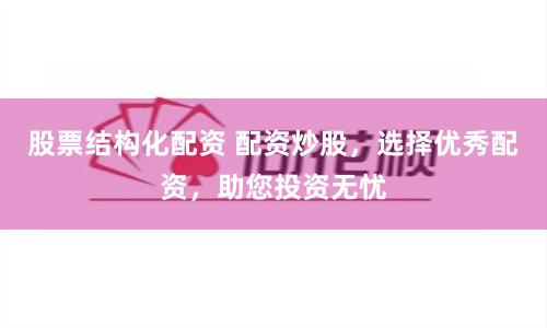 股票结构化配资 配资炒股，选择优秀配资，助您投资无忧