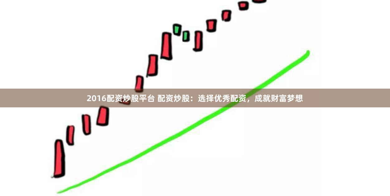 2016配资炒股平台 配资炒股：选择优秀配资，成就财富梦想