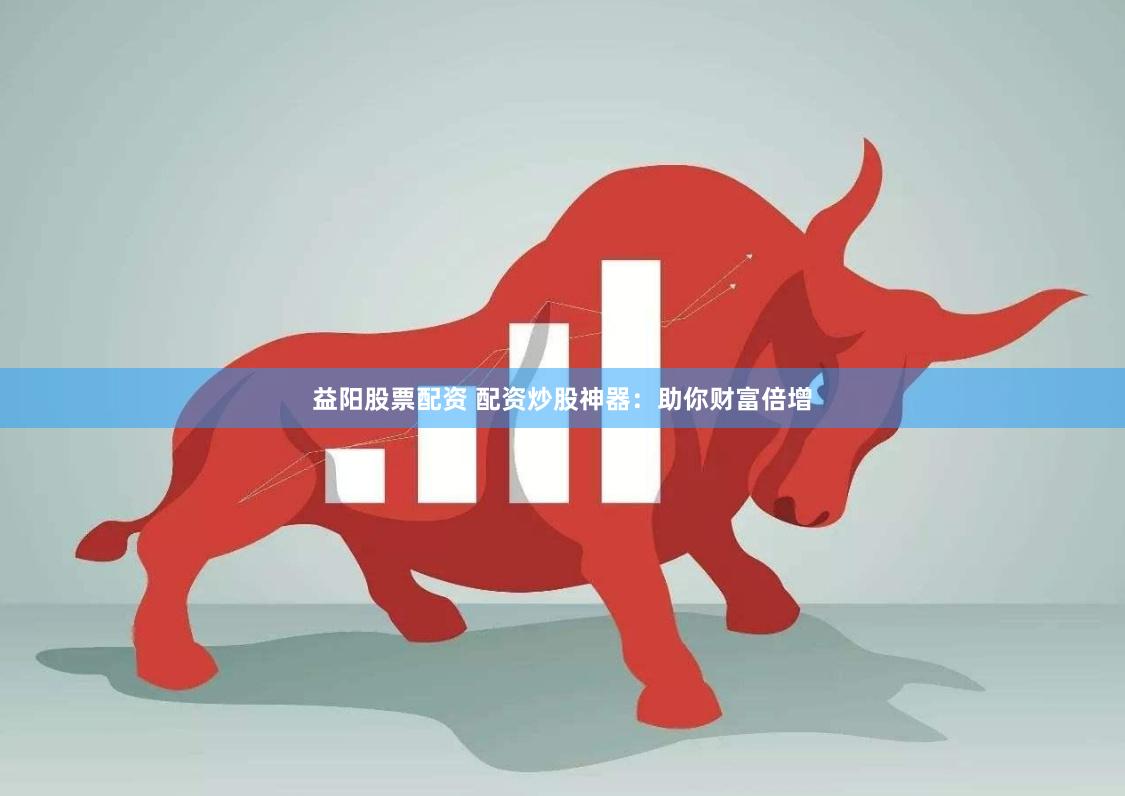 益阳股票配资 配资炒股神器：助你财富倍增