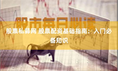 股票私募网 股票配资基础指南：入门必备知识