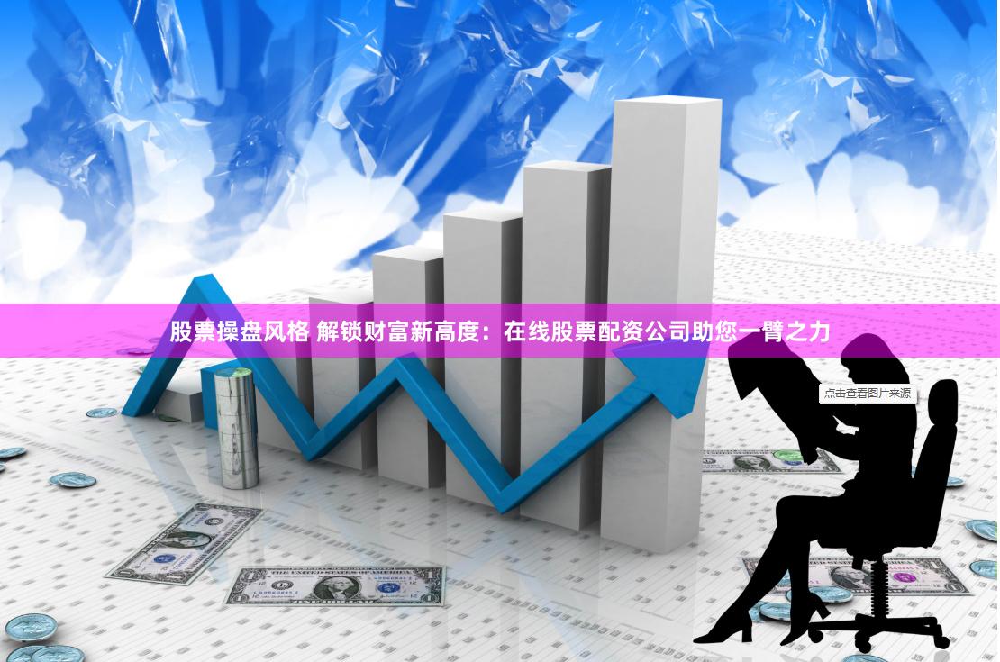 股票操盘风格 解锁财富新高度：在线股票配资公司助您一臂之力